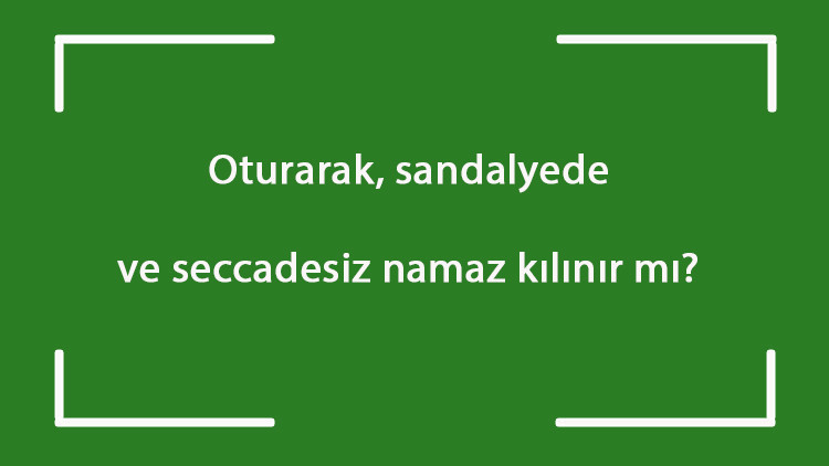 Oturarak, sandalyede ve seccadesiz namaz kılınır mı