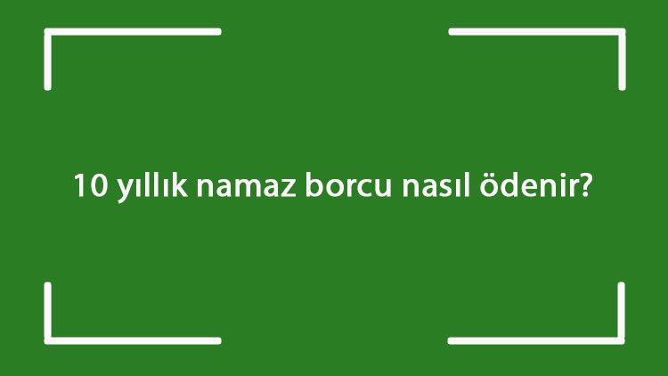 10 yıllık namaz borcu nasıl ödenir 10 yıllık kaza namazı nasıl eda edilir