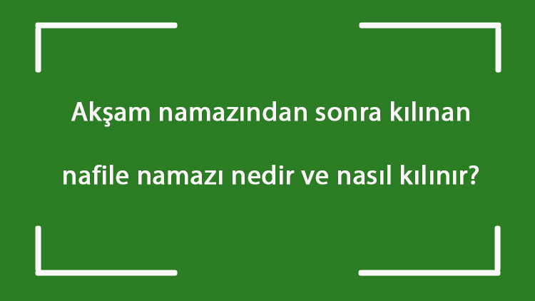 Akşam namazından sonra kılınan nafile namazı nedir ve nasıl kılınır