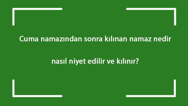 Cuma namazından sonra kılınan namaz nedir, nasıl niyet edilir ve kılınır Cumadan sonra kaç rekat kılınır