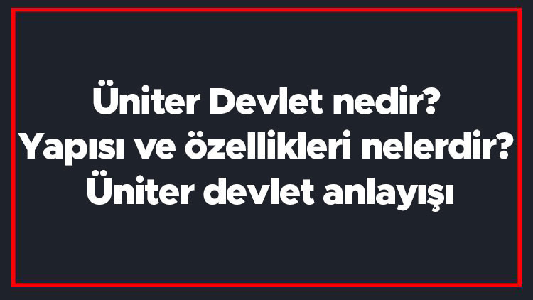 Üniter Devlet nedir Yapısı ve özellikleri nelerdir Üniter devlet anlayışı