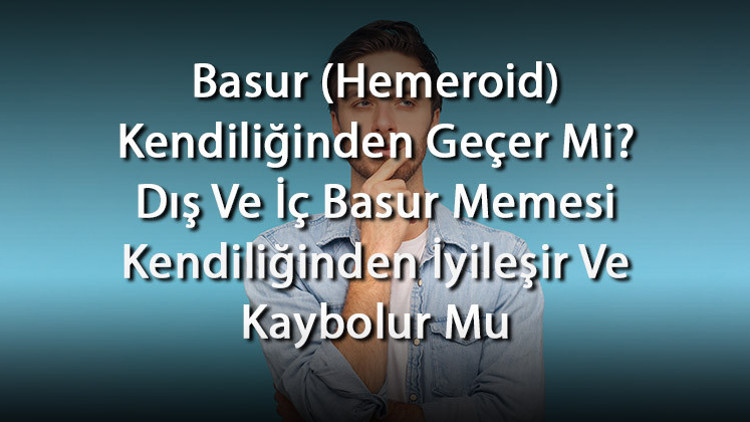 Basur (Hemeroid) Kendiliğinden Geçer Mi Dış Ve İç Basur Memesi Kendiliğinden İyileşir Ve Kaybolur Mu