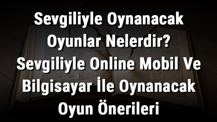 Sevgiliyle Oynanacak Oyunlar Nelerdir Sevgiliyle Online Mobil Ve Bilgisayar İle Oynanacak Oyun Önerileri