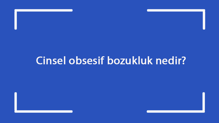 Cinsel obsesif bozukluk nedir Nasıl geçer Obesesif bozukluk neden olur