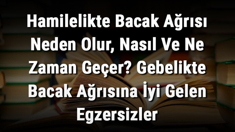 Hamilelikte Bacak Ağrısı Neden Olur, Nasıl Ve Ne Zaman Geçer Gebelikte Bacak Ağrısına İyi Gelen Egzersizler