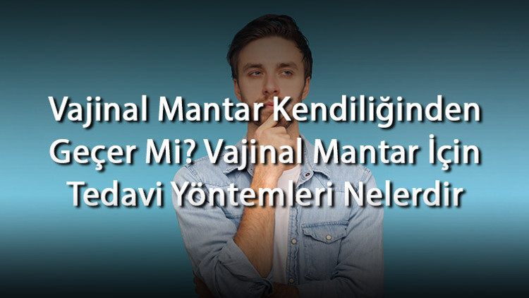 Vajinal Mantar Kendiliğinden Geçer Mi Vajinal Mantar İçin Tedavi Yöntemleri Nelerdir