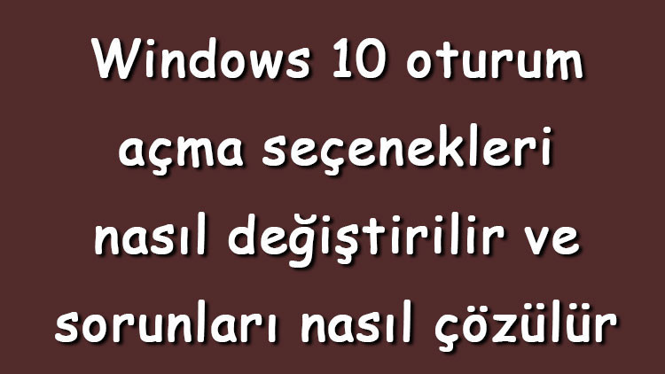 Windows 10 oturum açma seçenekleri nasıl değiştirilir ve sorunları nasıl çözülür