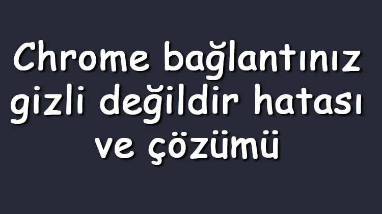 Chrome bağlantınız gizli değildir hatası ve çözümü (Windows 7, 8 ve 10)