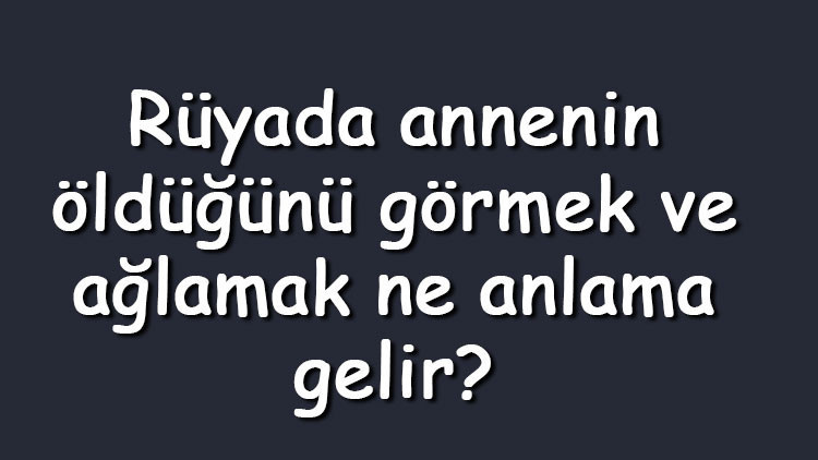 Rüyada annenin öldüğünü görmek ve ağlamak ne anlama gelir Rüyada annenin öldüğünü duymak