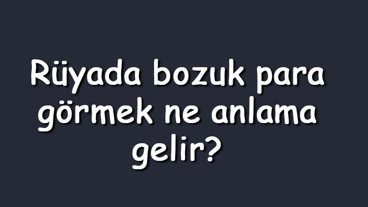 Rüyada bozuk para görmek ne anlama gelir Rüyada bozuk para toplamak, vermek, düşürmek, biriktirmek ve bulmak