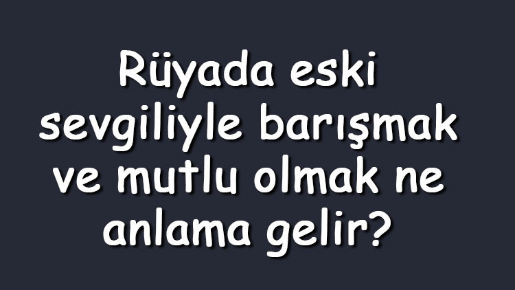 Rüyada eski sevgiliyle barışmak ve mutlu olmak ne anlama gelir