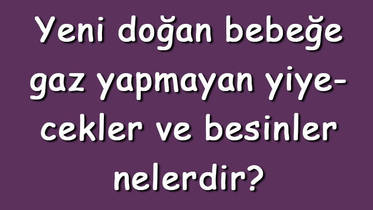 Yeni doğan bebeğe gaz yapmayan yiyecekler ve besinler nelerdir Gaz yapmaması için ne yedirilir