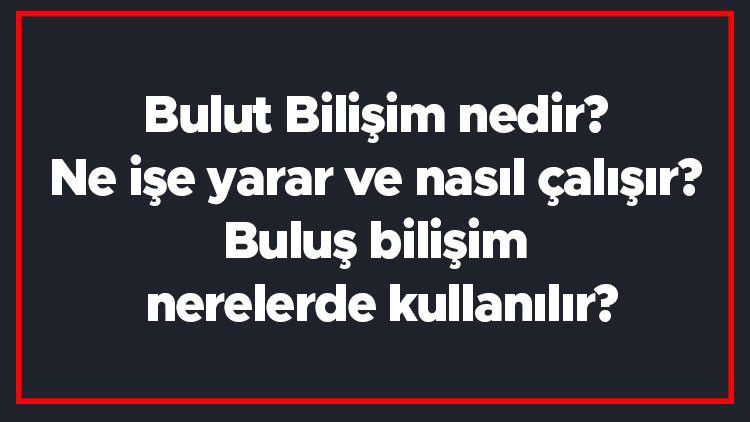 Bulut Bilişim nedir Ne işe yarar ve nasıl çalışır Buluş bilişim nerelerde kullanılır