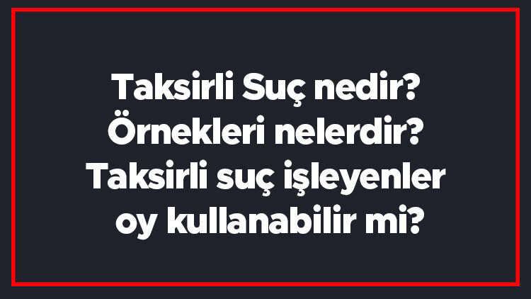 Taksirli Suç nedir Örnekleri nelerdir Taksirli suç işleyenler oy kullanabilir mi Taksirli Suç nedir Örnekleri nelerdir Taksirli suç işleyenler oy kullanabilir mi