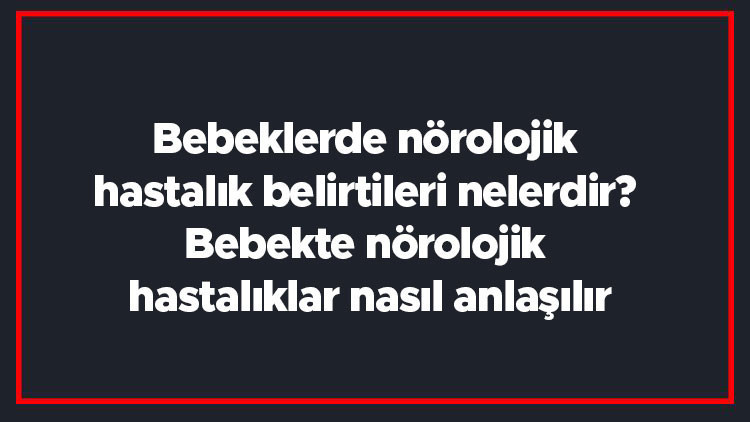 Bebeklerde nörolojik hastalık belirtileri nelerdir? Bebekte nörolojik hastalıklar nasıl anlaşılır
