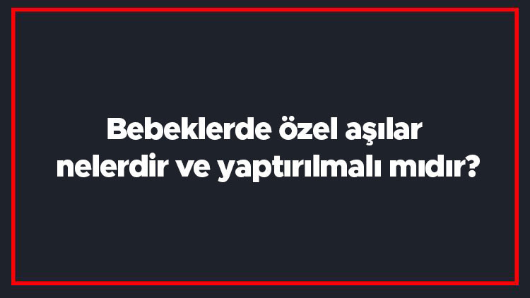 Bebeklerde özel aşılar nelerdir ve yaptırılmalı mıdır? Bebeklerde özel aşı takvimi