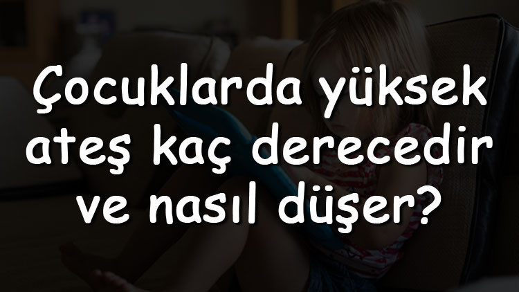 Çocuklarda yüksek ateş kaç derecedir ve nasıl düşer Çocuklarda yüksek ateşe ne iyi gelir ve nasıl düşürülür