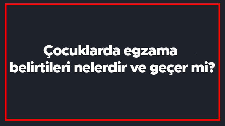 Çocuklarda egzama belirtileri nelerdir ve geçer mi Çocuklarda egzama nasıl geçer ve tedavisi nasıldır