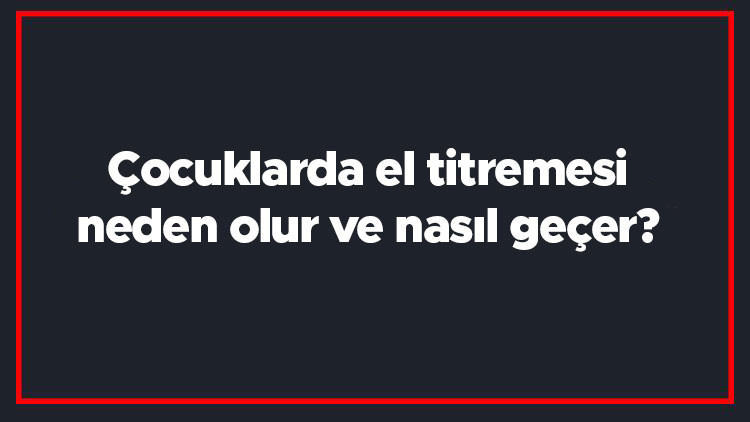 Çocuklarda el titremesi neden olur ve nasıl geçer Çocuklarda el titremesi tedavisi nasıldır