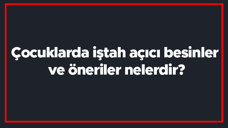 Çocuklarda iştah açıcı besinler ve öneriler nelerdir Çocuklarda iştahsızlık sorunu nasıl giderilir Çocuklarda iştah açıcı besinler ve öneriler nelerdir Çocuklarda iştahsızlık sorunu nasıl giderilir