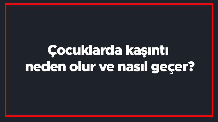 Çocuklarda kaşıntı neden olur ve nasıl geçer Çocuklarda kaşıntıya ne iyi gelir