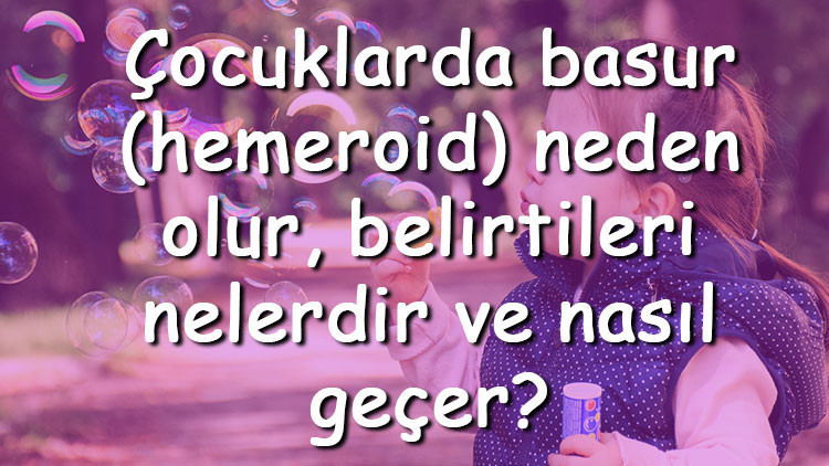 Çocuklarda basur (hemeroid) neden olur, belirtileri nelerdir ve nasıl geçer Çocuklarda hemeroide ne iyi gelir
