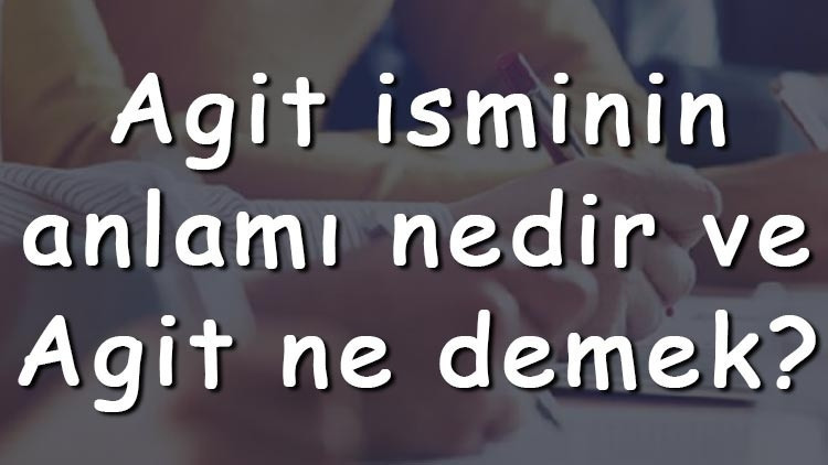 Agit isminin anlamı nedir ve Agit ne demek Agit adının özellikleri, analizi ve kökeni