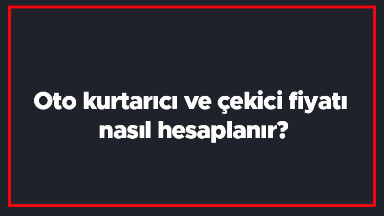 Oto kurtarıcı ve çekici fiyatı nasıl hesaplanır Araba çekici fiyat hesaplama