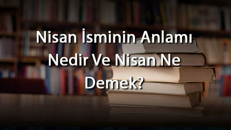 Nisan İsminin Anlamı Nedir Ve Nisan Ne Demek Nisan Adının Özellikleri, Analizi Ve Kökeni