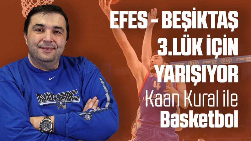 Kaan Kural yorumluyor... Efes - Beşiktaş 3.lük için yarışıyor!