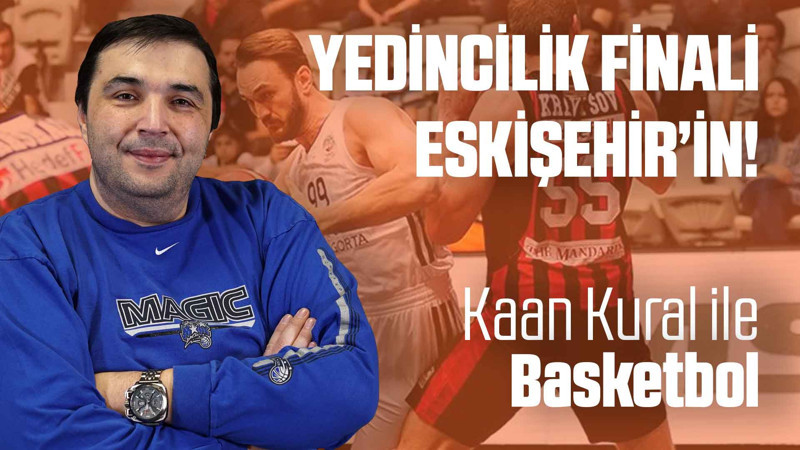 Kaan Kural yorumluyor... Yedincilik finali Eskişehir'in! 