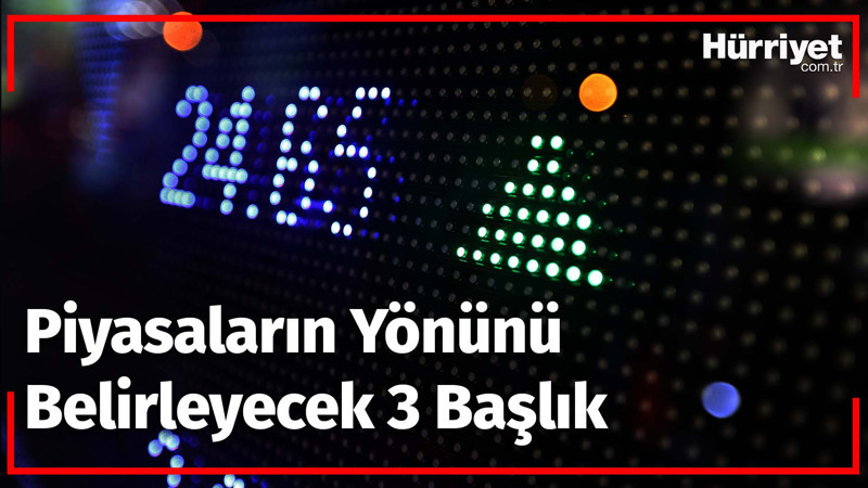 Piyasaların yönünü belirleyecek 3 başlık
