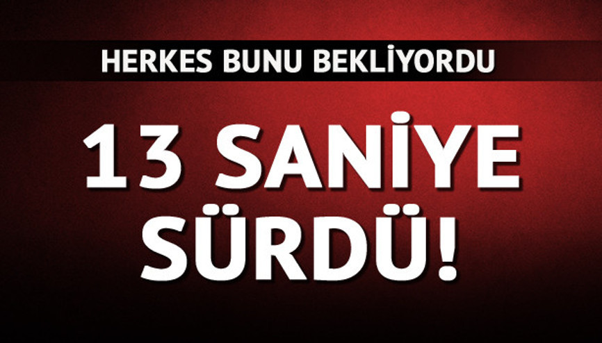 13 saniye sürdü