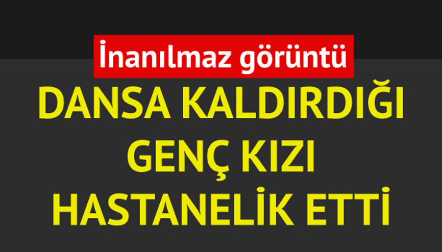 Dansa kaldırdığı kızı hastanelik etti