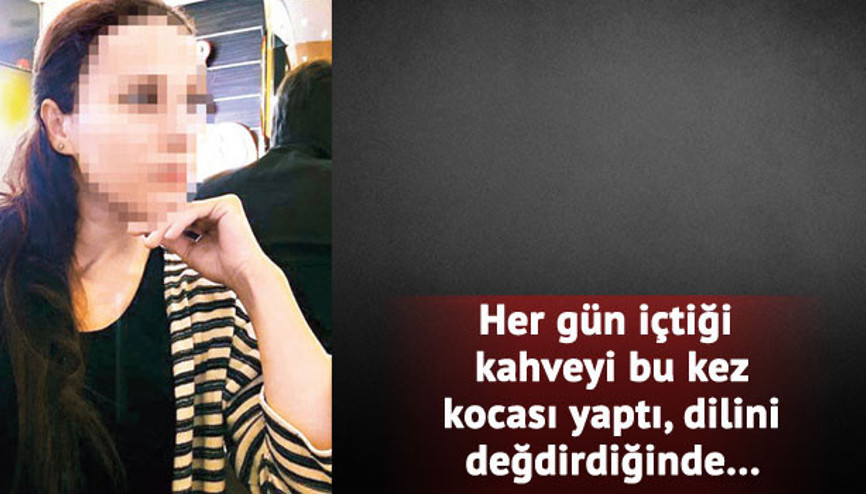 Kocasının kahveyle zehirlediği kadın konuştu Kocasının kahveyle zehirlediği kadın konuştu