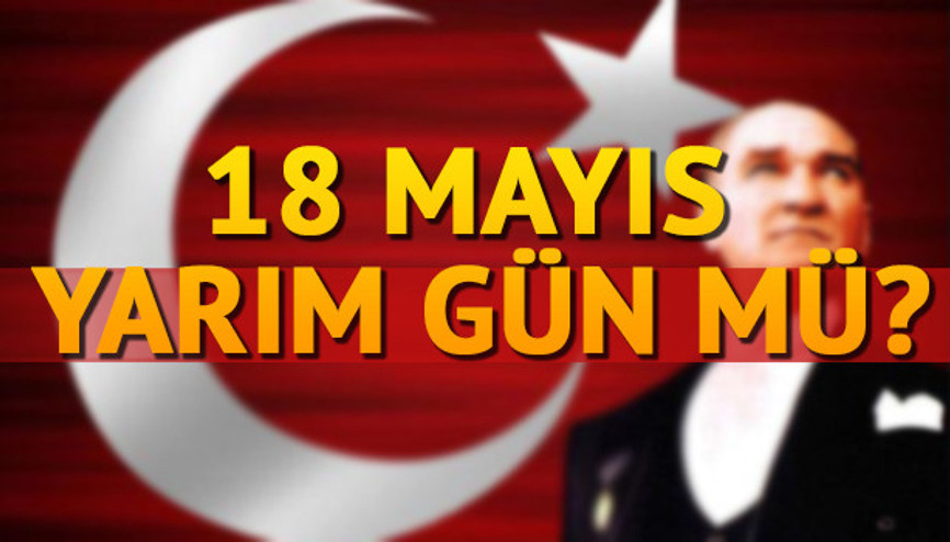 18 Mayıs okullar ve resmi daireler yarım gün mü