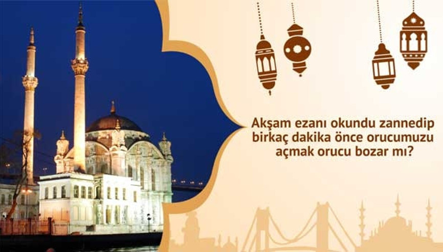 Akşam ezanı okundu zannedip birkaç dakika önce orucumuzu açmak orucu bozar mı