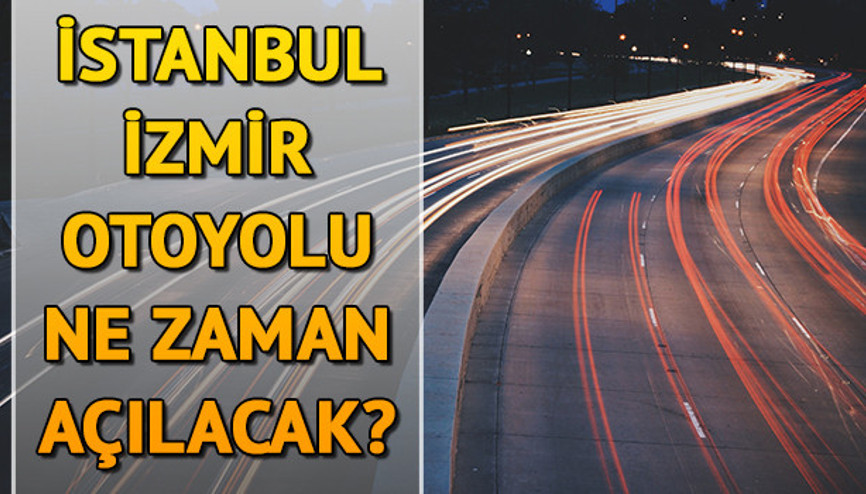 İstanbul İzmir otoyolu ne zaman açılacak İstanbul İzmir otoyolu ne zaman açılacak