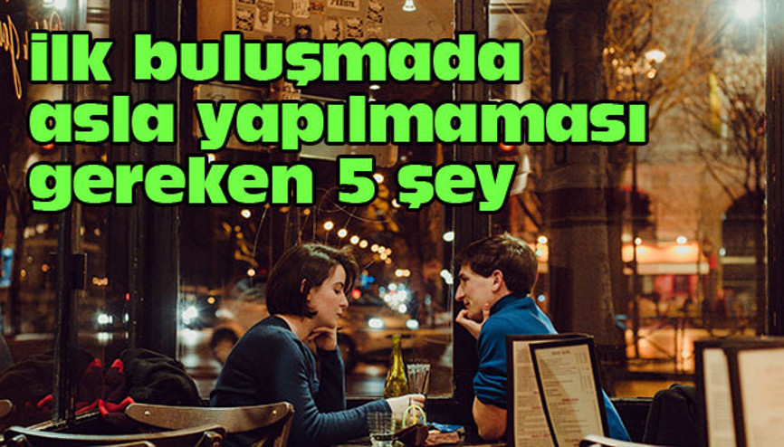 İlk buluşmada asla bunları yapmayın