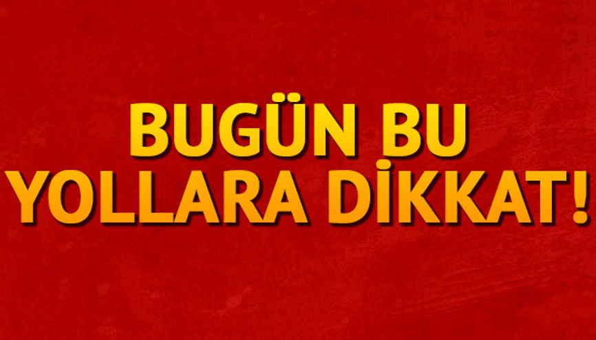 Bugün bu yollara dikkat