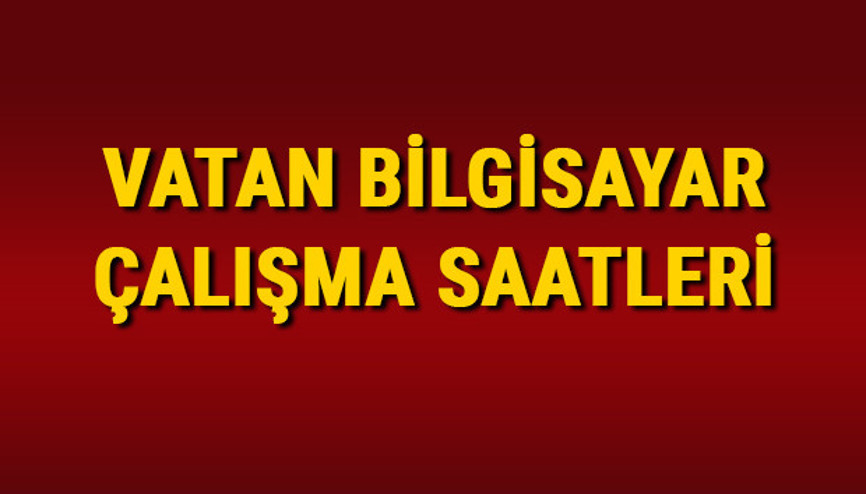 Vatan Bilgisayar saat kaçta açılıyor, kaçta kapanıyor Vatan Bilgisayar 2024 çalışma saatleri