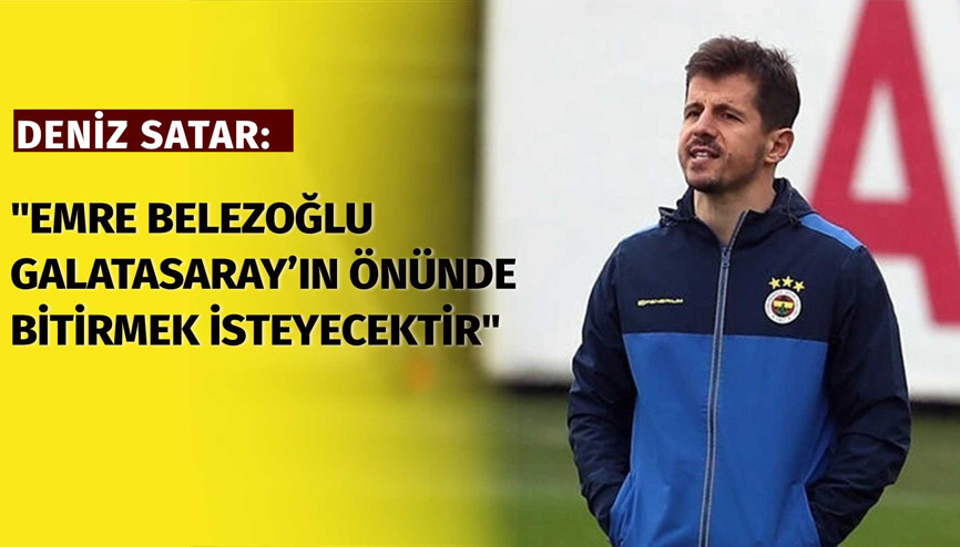 Deniz Satar: Emre Belözoğlu Galatasarayın önünde bitirmek isteyecektir