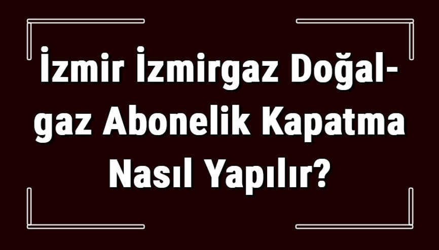 İzmir İZMİRGAZ Doğalgaz Abonelik Kapatma Nasıl Yapılır İZMİRGAZ Abonelik İptali İçin Yapılacak İşlemler İzmir İZMİRGAZ Doğalgaz Abonelik Kapatma Nasıl Yapılır İZMİRGAZ Abonelik İptali İçin Yapılacak İşlemler