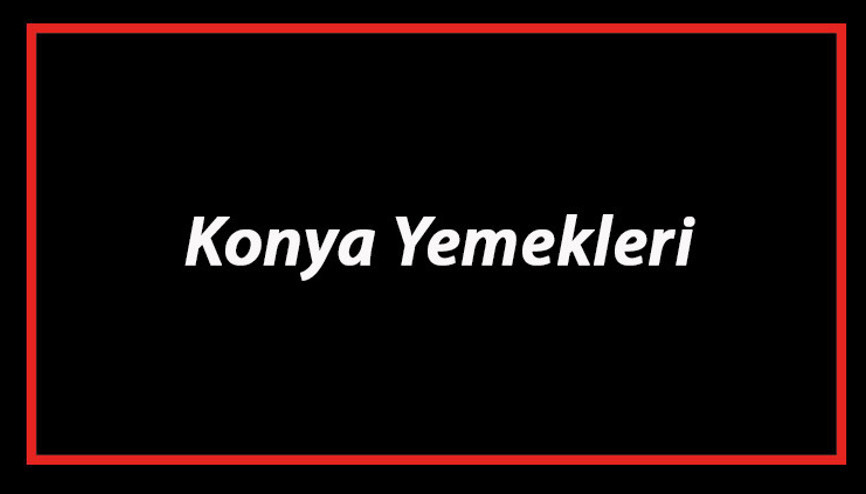 Konya Yemekleri - Konyada Ne Yenir Ve Neyi Meşhur Konya Mutfağı Yemeklerinin İsimleri Ve Listesi