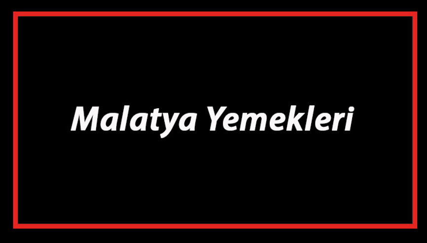 Malatya Yemekleri - Malatyada Ne Yenir Ve Neyi Meşhur Malatya Mutfağı Yemeklerinin İsimleri Ve Listesi