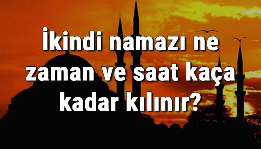 İkindi namazı ne zaman ve saat kaça kadar kılınır
