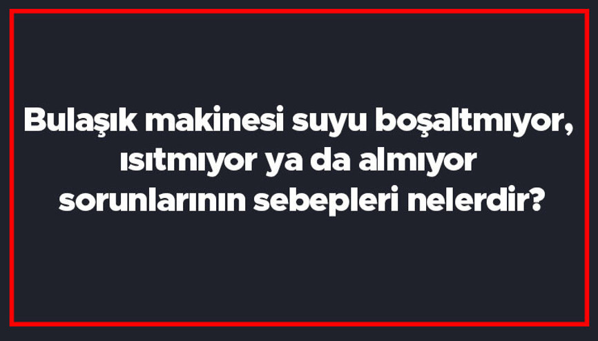 Bulaşık makinesi suyu boşaltmıyor, ısıtmıyor ya da almıyor sorunlarının sebepleri nelerdir