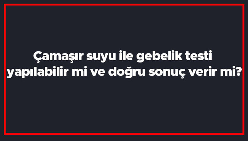 Çamaşır suyu ile gebelik testi yapılabilir mi ve doğru sonuç verir mi