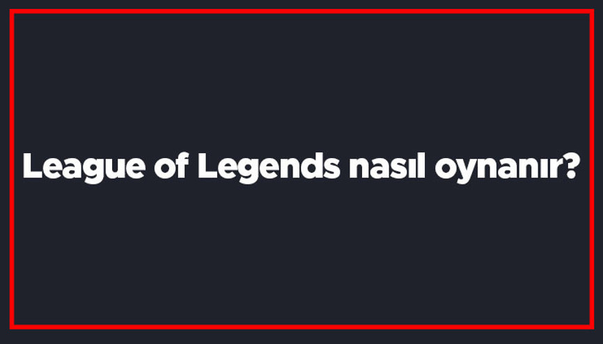 League of Legends nasıl oynanır Lol mantığı nedir Lol oyunu en iyi şekilde nasıl oynanır