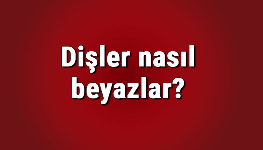Dişler nasıl beyazlar, dişi en iyi ne beyazlatır Diş lekeleri nasıl temizlenir